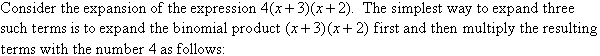 Consider the expansion of the expression 4(x + 3)(x + 2).  The simplest way to expand three such terms is to expand the binomial product (x + 3)(x + 2) and then multiply the resulting terms with the number 4 as follows: