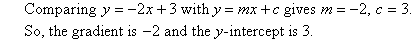 Comparing y = -2x + 3 with y = mx + c gives m = -2, c = 3. So, the gradient is -2 and the y-intercept is 3.