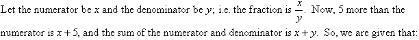 Let the numerator be x and the denominator be y; i.e. the fraction is x / y. Now, 5 more than the numerator is x + 5, and the sum of the numerator and denominator is x + y. So, we are given that: