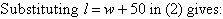 Substituting l = w + 50 in (2) gives: