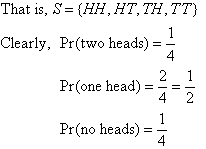 That is, S = {HH, HT, TH, TT}. Clearly, Pr(two heads) = 1/4, Pr(one head) = 2/4 = 1/2, Pr(no head) = 1/4