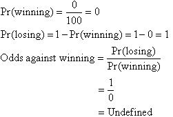 Pr(winning) = 0/100 = 0     Pr(losing) = 1 - Pr(winning) = 1 - 0 = 0     Odds against winning = Pr(losing) / Pr(winning) = 1/0 = undefined