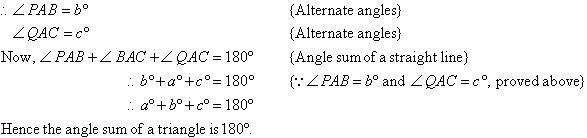 Therefore, angle PAB = b degrees and angle QAC = c degrees     {Alternate angles}.  Now angle PAB + angle BAC + angle QAC = 180 degrees     {Angle sum of a straight line}.  So, a degrees + b degrees + c degrees = 180 degrees.  Hence, the angle sum of a triangle is 180 degrees.