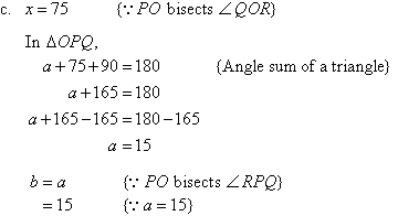 (c)  x = 75   {As PO bisects angle QOR}.  In triangle OPQ, a + 75 + 90 = 180   {Angle sum of a triangle}.  Solving for a, we find a = 15.  b = a = 15   {As PO bisects angle RPQ and a = 15}