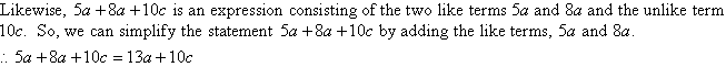 Likewise, 5a + 8a + 10c is an expression consisting of the two like terms 5a and 8a and the unlike term 10c.  So, we can simplify the statement 5a + 8a + 10c by adding the like terms, 5a +8a.  5a + 8a + 10c = 13a + 10c