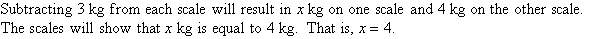 Subtracting 3 kg from each scale will result in x kg on one scale and 4 kg on the other scale.  The scales will show that x kg = 4 kg.  That is x = 4