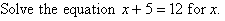 Solve the equation x + 5 = 12 for x.