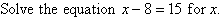 Solve the equation x - 8 = 15 for x.