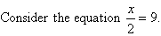 Consider the equation x/2 = 9.