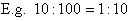 E.g. 10 : 100 = 1 : 10