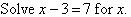 Solve x - 3 = 7 for x.