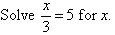 Solve x / 3 = 5 for x.