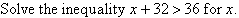 Solve the inequality x + 32 > 36 for x.