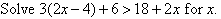 Solve 3(2x - 4) + 6 > 18 + 2x for x.