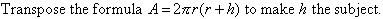 Transpose the formula, A = 2(Pi)r(r + h) to make h the subject.