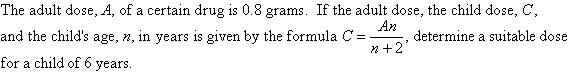 The adult dose, A, of a certain drug is 0.8 grams. If the adult dose, the child dose, C, and the child's age, n, in years is given by the formula C = An / (n + 2), determine a suitable dose for a child of 6 years.