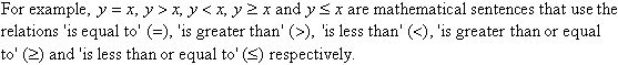 For example, y = x, y > x, y < x, y >= x, y <= x are mathematical sentences that use the relation 'is equal to' (=), 'is greater than' (>), 'is less than' (<), 'is greater than or equal to' (>=) and 'is less than or equal to' (<=) respectively.