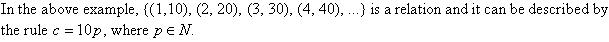 In the above example, {(1, 10), (2, 20), (3, 30), (4, 40), ...} is a relation and it can be described by the rule c = 10p, where p is an element of N.