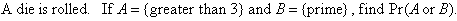 A die is rolled. If A = {greater than 3} and B = {prime}, find Pr(A or B).