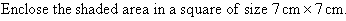 Enclose the shaded area in a square of size 7 cm by 7 cm.