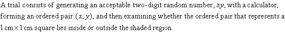 A trial consists of generating an acceptable two-digit random number, xy, with a calculator, forming an ordered pair (x, y), and then examining whether the ordered pair that represents a 1 cm by 1 cm square lies inside the shaded region.